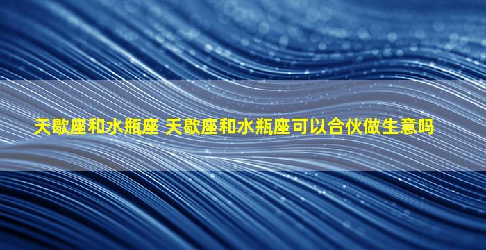 天歇座和水瓶座 天歇座和水瓶座可以合伙做生意吗